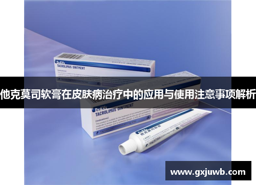 他克莫司软膏在皮肤病治疗中的应用与使用注意事项解析